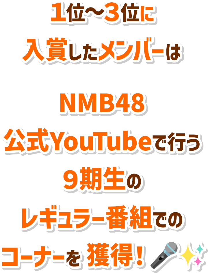 1位～3位に入賞したメンバーはNMB48公式YouTubeで行う9期生の生配信番組でのレギュラー権を獲得！さらに入賞メンバーは自分のコーナーを持つことができます！